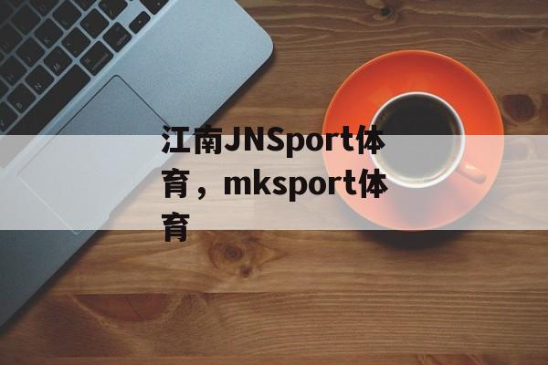 江南JNSport体育，mksport体育