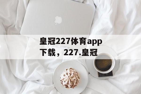 皇冠227体育app下载，227.皇冠