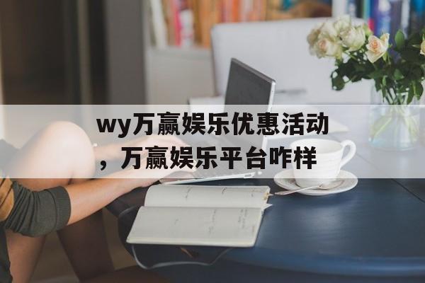 wy万赢娱乐优惠活动，万赢娱乐平台咋样