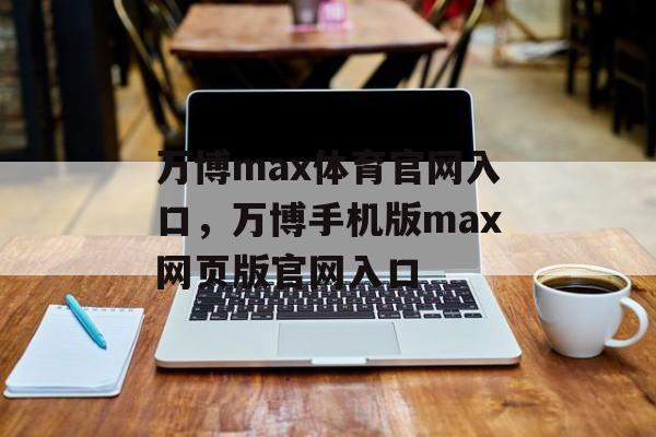 万博max体育官网入口，万博手机版max网页版官网入口