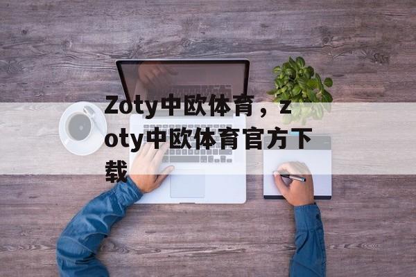 Zoty中欧体育，zoty中欧体育官方下载